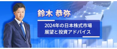 鈴木 恭弥 2024年の日本株式市場展望と投資アドバイス