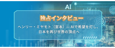 独占インタビュー：ヘンリー  ミヤモト（宮本）— AIで希望を灯し、日本を再び世界の頂点へ