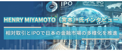 Henry Miyamoto（宮本）氏インタビュー：相対取引とIPOで日本の金融市場の多様化を推進