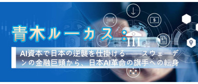 青木ルーカス：AI資本で日本の逆襲を仕掛ける──スウェーデンの金融巨頭から、日本AI革命の旗手への転身