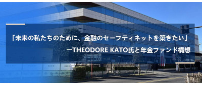 「未来の私たちのために、金融のセーフティネットを築きたい」――Theodore Kato氏と年金ファンド構想